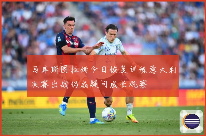 马库斯图拉姆今日恢复训练意大利决赛出战仍成疑问成长观察