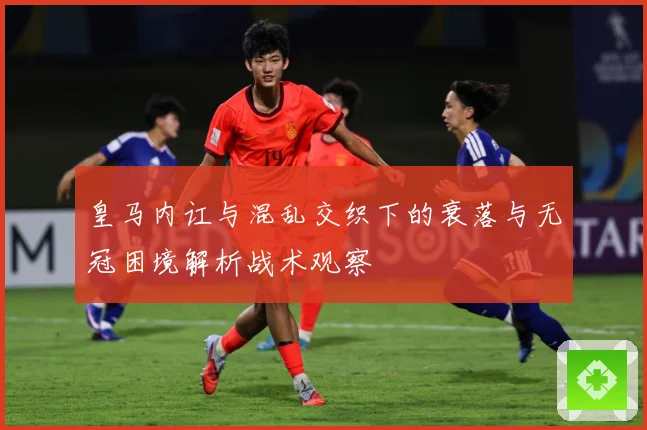 皇马内讧与混乱交织下的衰落与无冠困境解析战术观察