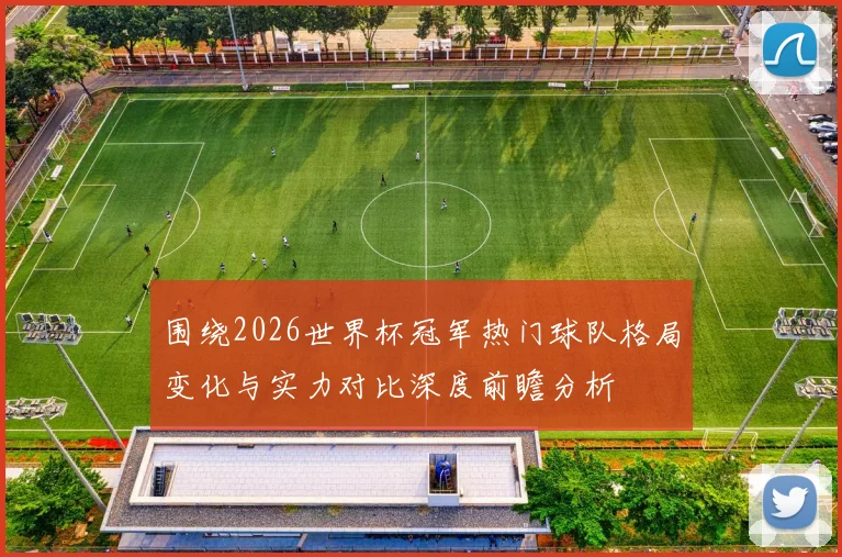 围绕2026世界杯冠军热门球队格局变化与实力对比深度前瞻分析