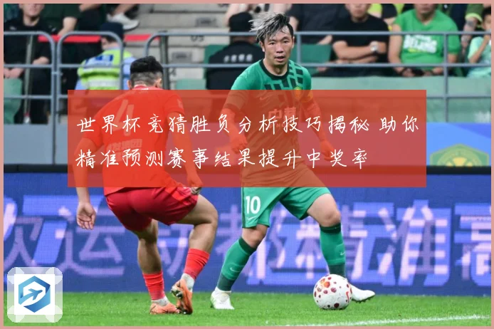 世界杯竞猜胜负分析技巧揭秘 助你精准预测赛事结果提升中奖率