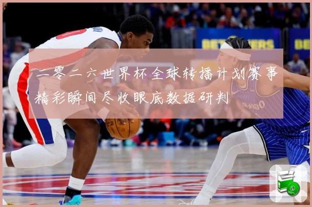 二零二六世界杯全球转播计划赛事精彩瞬间尽收眼底数据研判