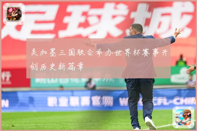 美加墨三国联合举办世界杯赛事开创历史新篇章