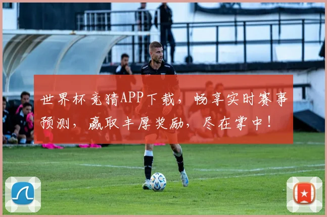 世界杯竞猜APP下载，畅享实时赛事预测，赢取丰厚奖励，尽在掌中！