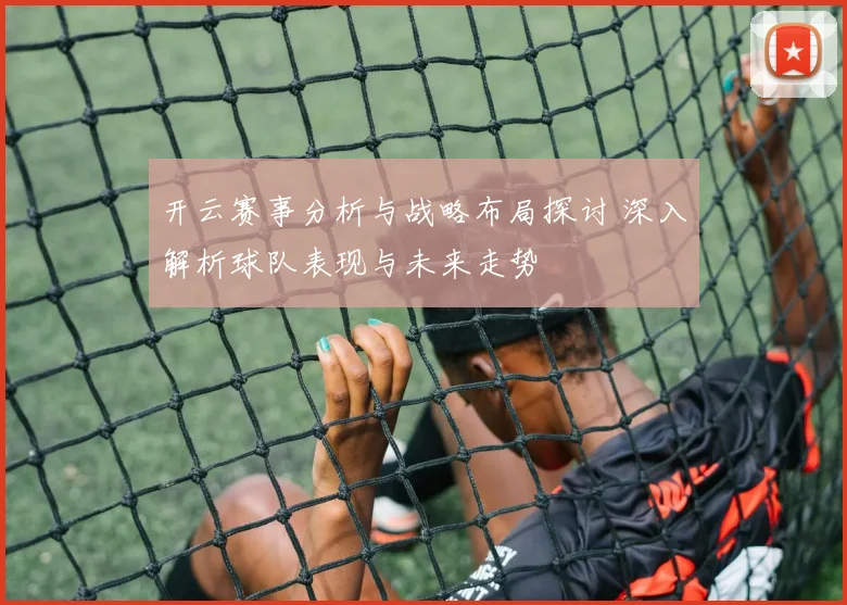 开云赛事分析与战略布局探讨 深入解析球队表现与未来走势