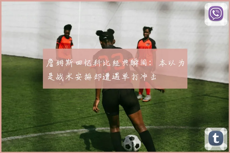 詹姆斯回忆科比经典瞬间：本以为是战术安排却遭遇单打冲击