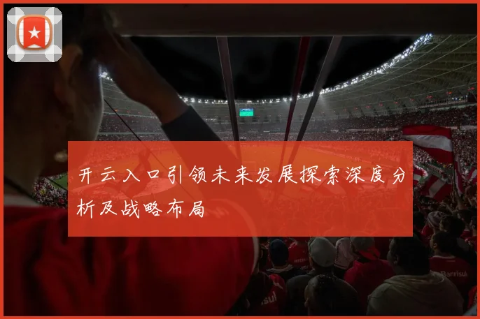 开云入口引领未来发展探索深度分析及战略布局