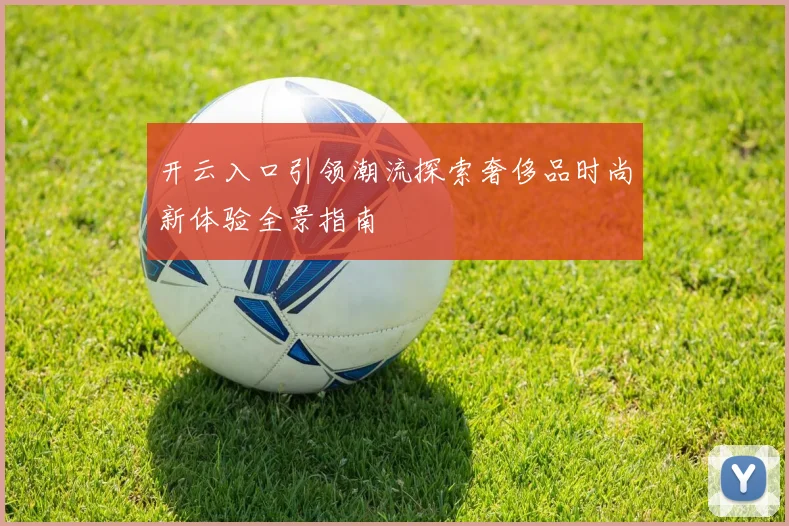 开云入口引领潮流探索奢侈品时尚新体验全景指南