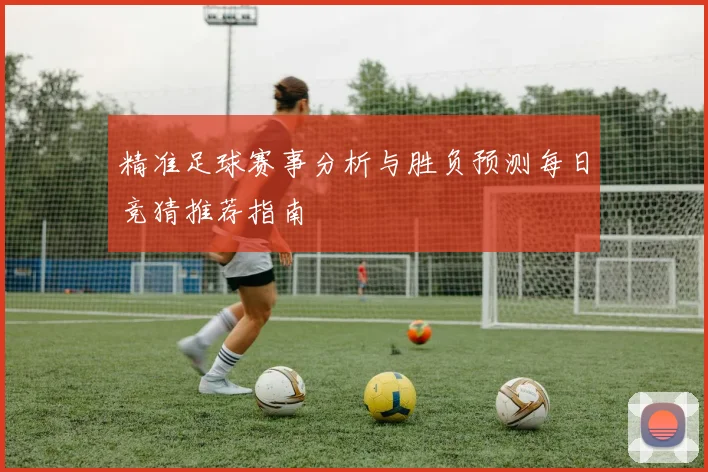 精准足球赛事分析与胜负预测每日竞猜推荐指南