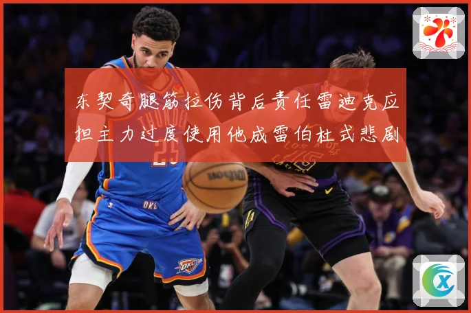 东契奇腿筋拉伤背后责任雷迪克应担主力过度使用他成雷伯杜式悲剧赛场复盘