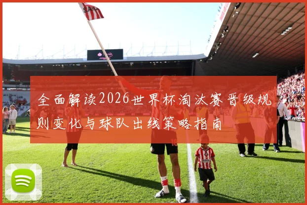 全面解读2026世界杯淘汰赛晋级规则变化与球队出线策略指南