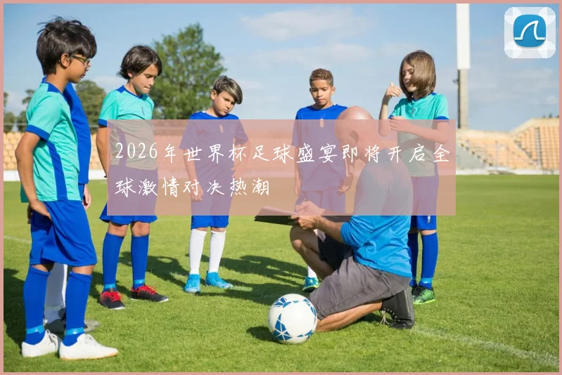 2026年世界杯足球盛宴即将开启全球激情对决热潮