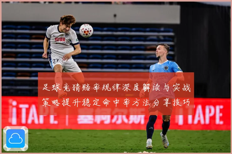 足球竞猜赔率规律深度解读与实战策略提升稳定命中率方法分享技巧数据研判