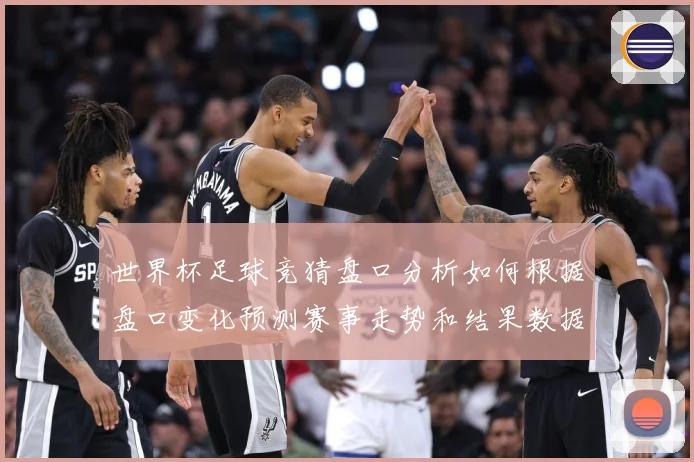世界杯足球竞猜盘口分析如何根据盘口变化预测赛事走势和结果数据研判