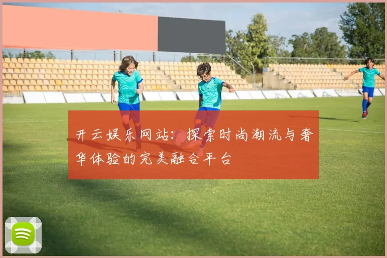 开云娱乐网站：探索时尚潮流与奢华体验的完美融合平台