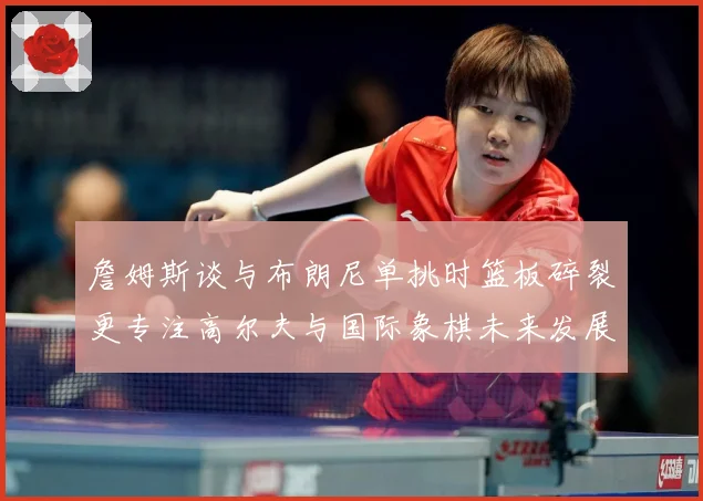 詹姆斯谈与布朗尼单挑时篮板碎裂更专注高尔夫与国际象棋未来发展赛场复盘