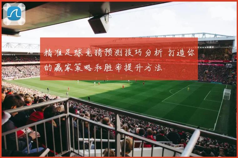 精准足球竞猜预测技巧分析 打造你的赢家策略和胜率提升方法