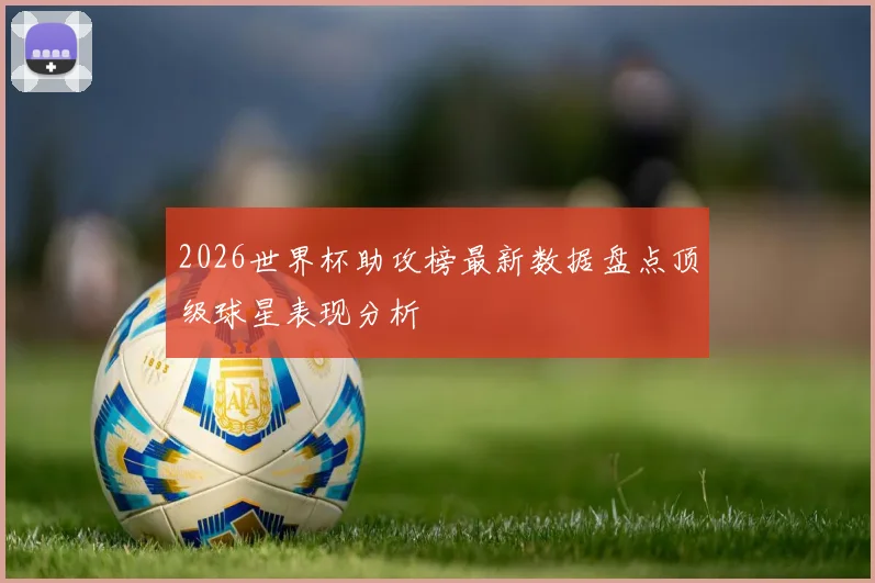 2026世界杯助攻榜最新数据盘点顶级球星表现分析
