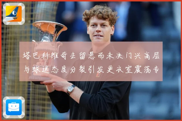 塔巴科维奇去留悬而未决门兴高层与球迷态度分裂引发更衣室震荡专题观察