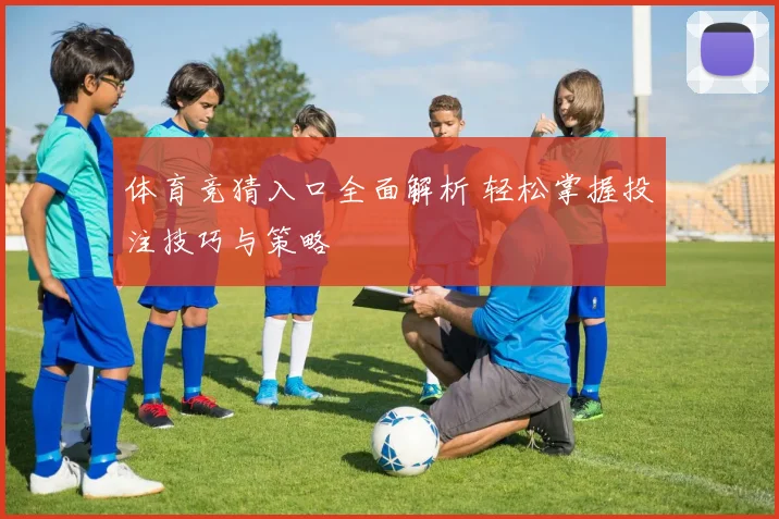 体育竞猜入口全面解析 轻松掌握投注技巧与策略