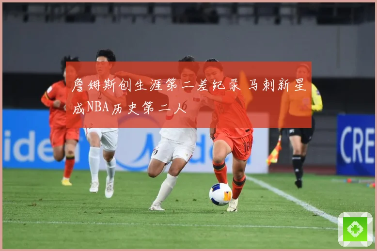 詹姆斯创生涯第二差纪录 马刺新星成NBA历史第二人