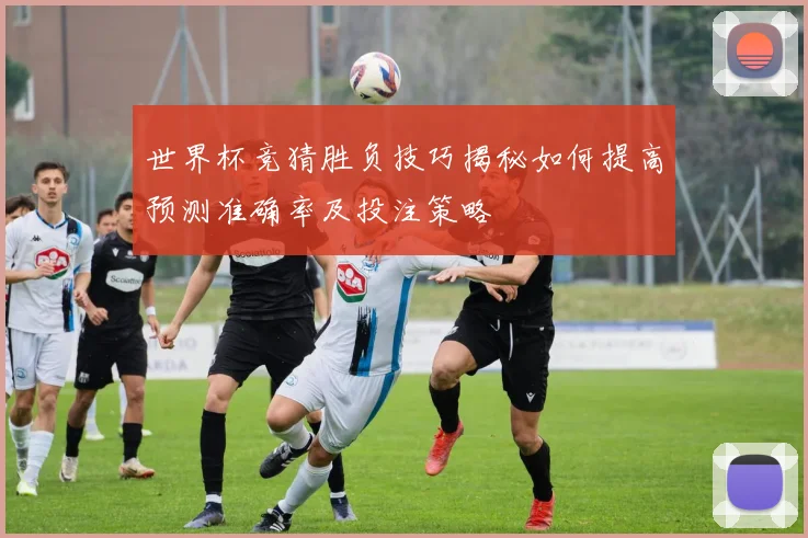 世界杯竞猜胜负技巧揭秘如何提高预测准确率及投注策略
