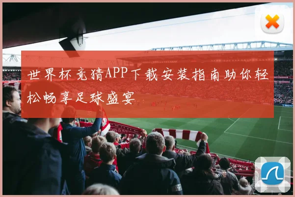 世界杯竞猜APP下载安装指南助你轻松畅享足球盛宴