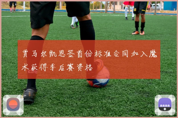 贾马尔凯恩签首份标准合同加入魔术获得季后赛资格