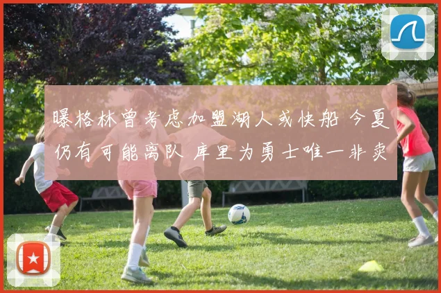 曝格林曾考虑加盟湖人或快船 今夏仍有可能离队 库里为勇士唯一非卖品
