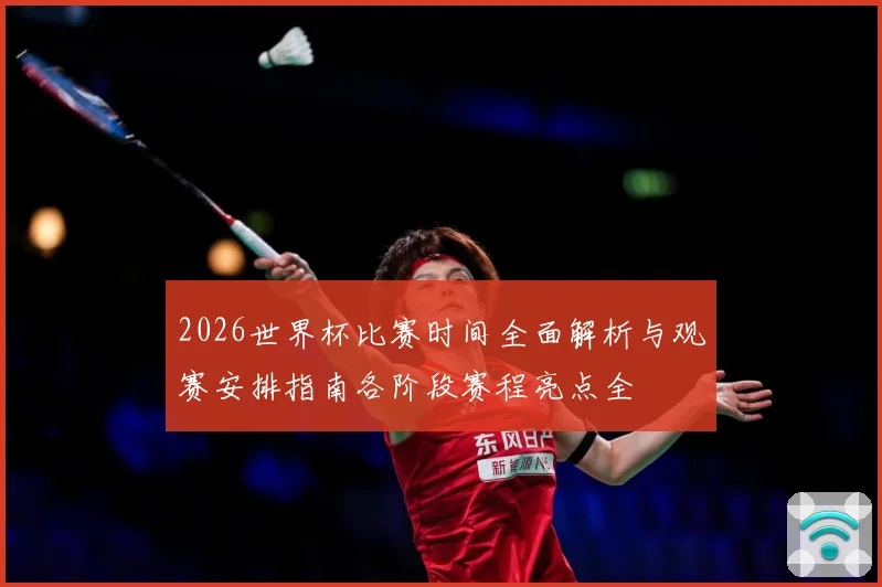 2026世界杯比赛时间全面解析与观赛安排指南各阶段赛程亮点全