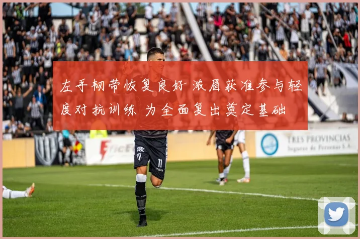 左手韧带恢复良好 浓眉获准参与轻度对抗训练 为全面复出奠定基础