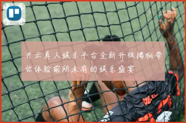 开云真人娱乐平台全新升级揭秘带你体验前所未有的娱乐盛宴