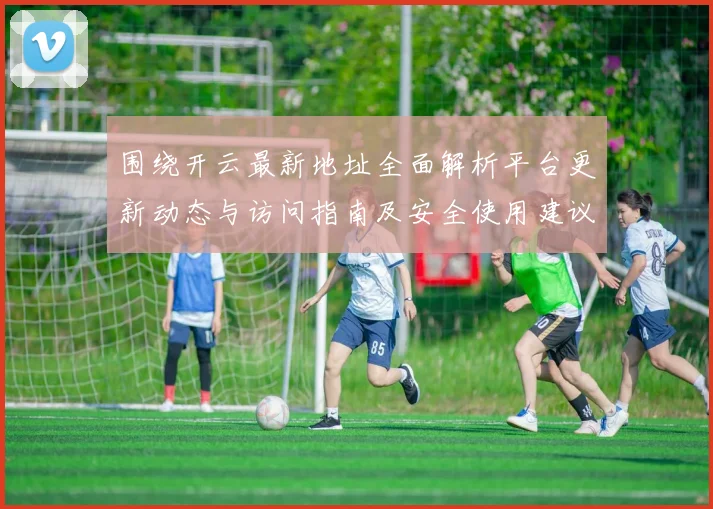 围绕开云最新地址全面解析平台更新动态与访问指南及安全使用建议