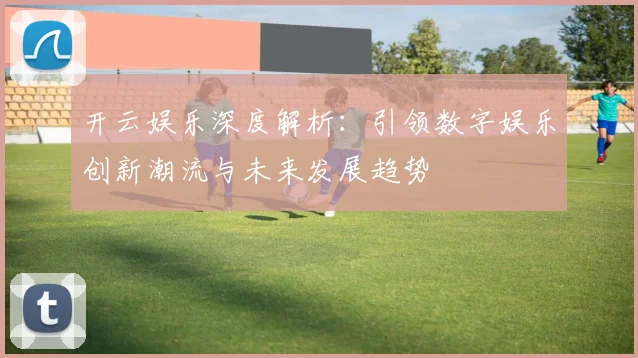 开云娱乐深度解析：引领数字娱乐创新潮流与未来发展趋势
