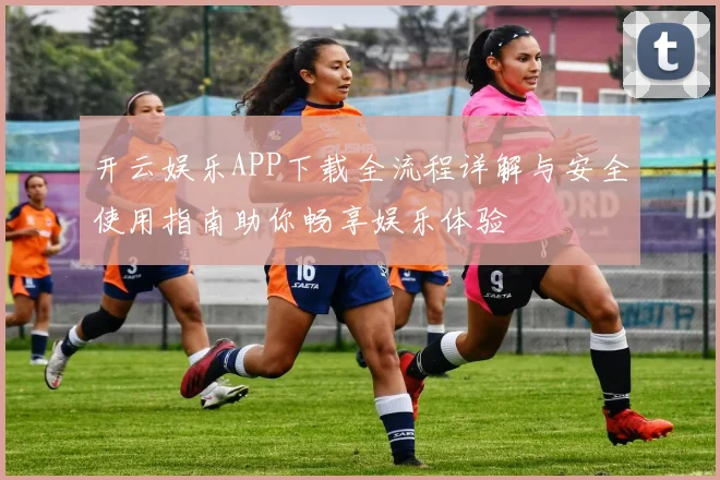 开云娱乐APP下载全流程详解与安全使用指南助你畅享娱乐体验