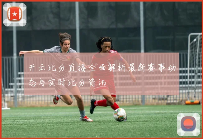 开云比分直播全面解析最新赛事动态与实时比分资讯