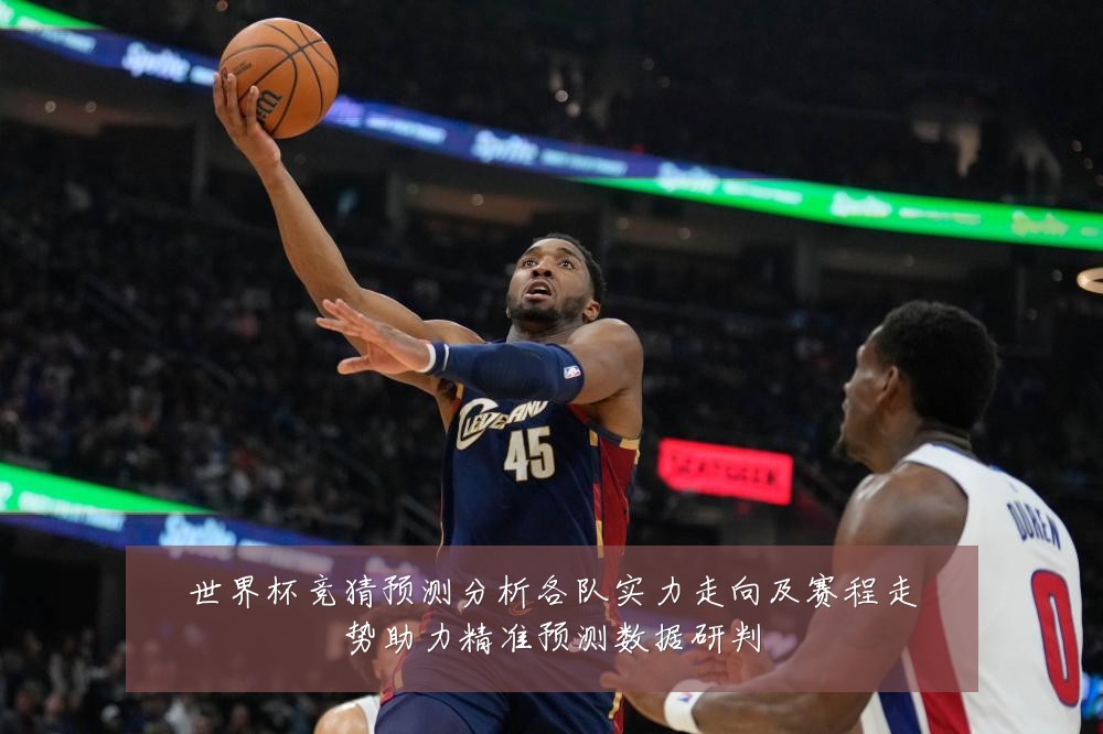 世界杯竞猜预测分析各队实力走向及赛程走势助力精准预测数据研判