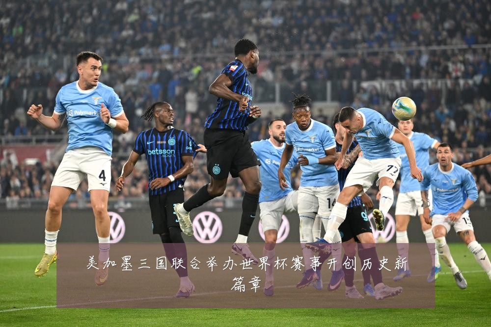 美加墨三国联合举办世界杯赛事开创历史新篇章