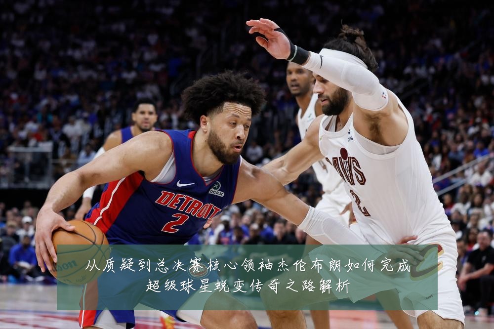 从质疑到总决赛核心领袖杰伦布朗如何完成超级球星蜕变传奇之路解析