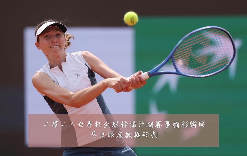 二零二六世界杯全球转播计划赛事精彩瞬间尽收眼底数据研判